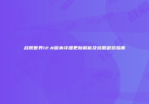 战舰世界12.8版本详细更新解析及坑船避坑指南