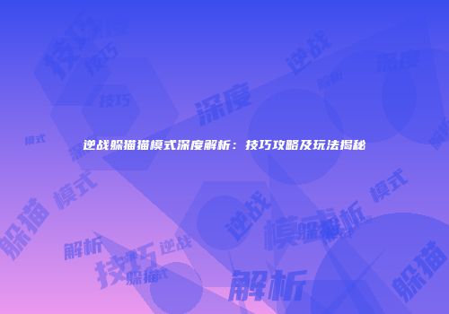 逆战躲猫猫模式深度解析：技巧攻略及玩法揭秘