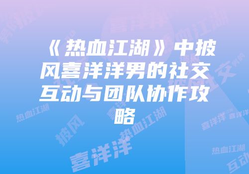 《热血江湖》中披风喜洋洋男的社交互动与团队协作攻略