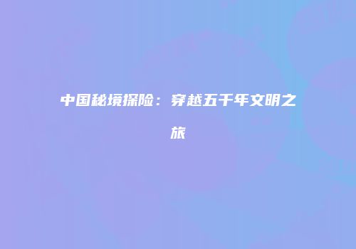 中国秘境探险：穿越五千年文明之旅