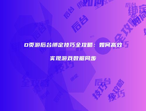 D页游后台绑定技巧全攻略：如何高效实现游戏数据同步