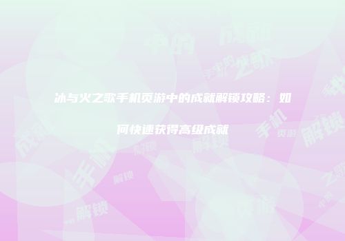 冰与火之歌手机页游中的成就解锁攻略：如何快速获得高级成就