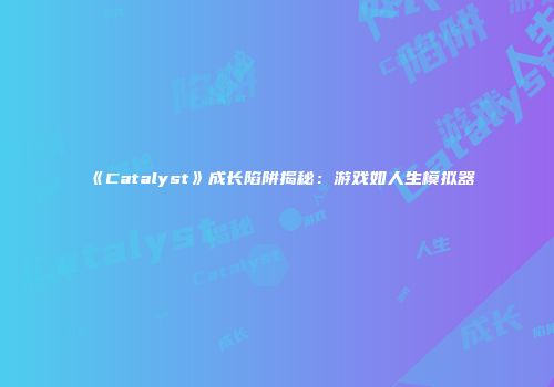 《Catalyst》成长陷阱揭秘：游戏如人生模拟器