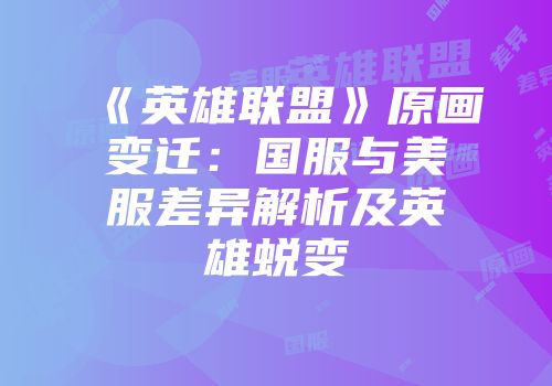 《英雄联盟》原画变迁：国服与美服差异解析及英雄蜕变