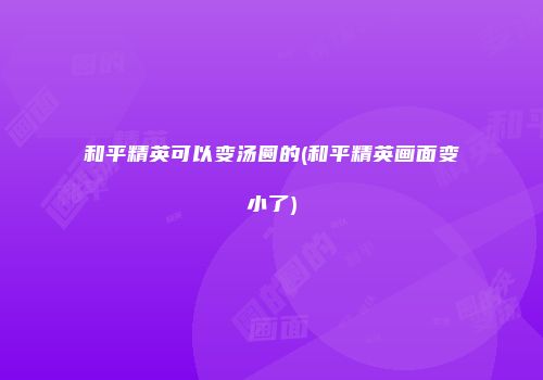 和平精英可以变汤圆的(和平精英画面变小了)