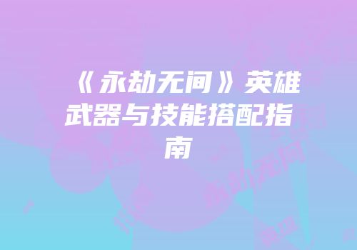 《永劫无间》英雄武器与技能搭配指南