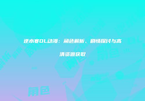 逆水寒OL动漫：角色解析、剧情探讨与高清资源获取