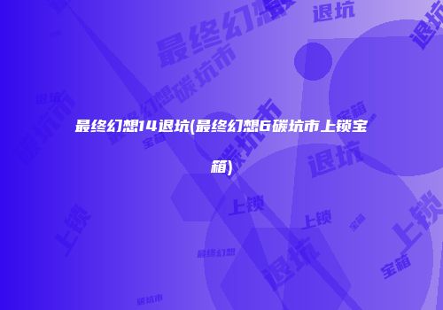 最终幻想14退坑(最终幻想6碳坑市上锁宝箱)