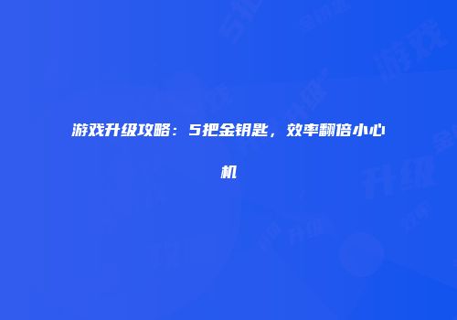游戏升级攻略：5把金钥匙，效率翻倍小心机