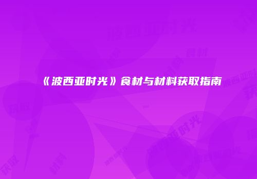 《波西亚时光》食材与材料获取指南