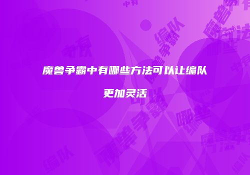 魔兽争霸中有哪些方法可以让编队更加灵活