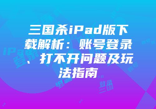 三国杀iPad版下载解析：账号登录、打不开问题及玩法指南