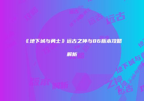 《地下城与勇士》远古之神与86版本攻略解析