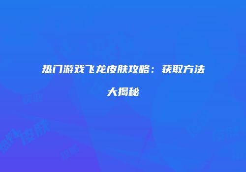 热门游戏飞龙皮肤攻略：获取方法大揭秘