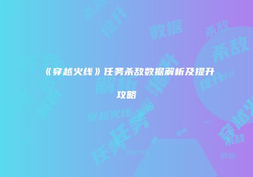 《穿越火线》任务杀敌数据解析及提升攻略