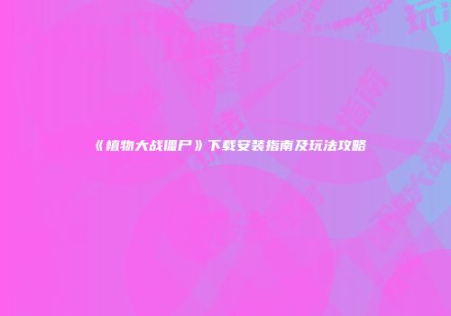 《植物大战僵尸》下载安装指南及玩法攻略