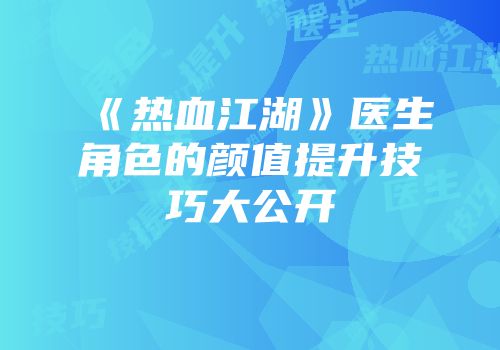 《热血江湖》医生角色的颜值提升技巧大公开