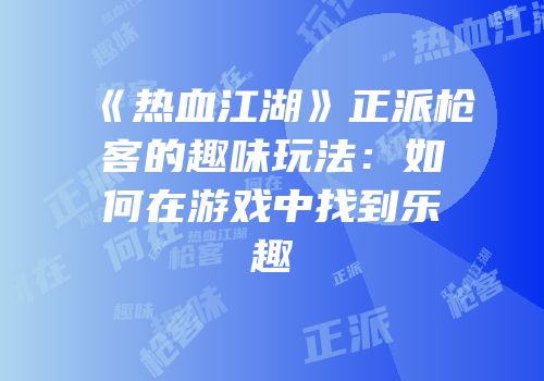 《热血江湖》正派枪客的趣味玩法：如何在游戏中找到乐趣