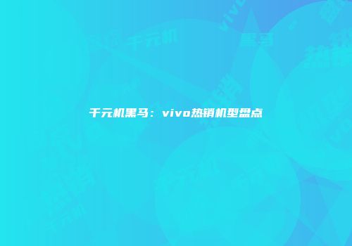 千元机黑马：vivo热销机型盘点