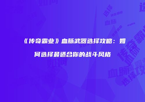 《传奇霸业》血脉武器选择攻略：如何选择最适合你的战斗风格