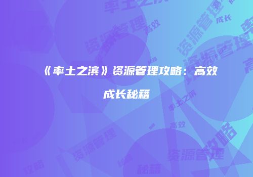 《率土之滨》资源管理攻略：高效成长秘籍