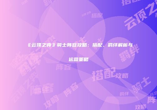 《云顶之弈》骑士阵容攻略：搭配、羁绊解析与运营策略