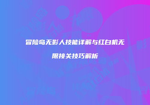 冒险岛无影人技能详解与红白机无限接关技巧解析