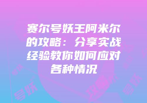 赛尔号妖王阿米尔的攻略：分享实战经验教你如何应对各种情况