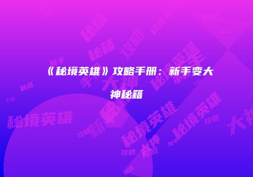《秘境英雄》攻略手册：新手变大神秘籍