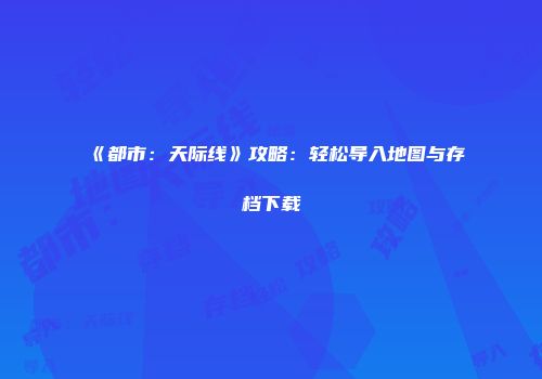 《都市：天际线》攻略：轻松导入地图与存档下载