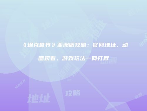 《坦克世界》亚洲服攻略：官网地址、动画观看、游戏玩法一网打尽