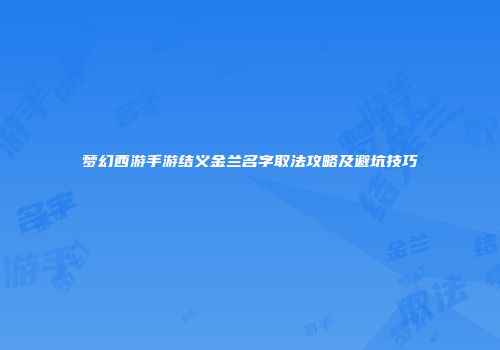 梦幻西游手游结义金兰名字取法攻略及避坑技巧