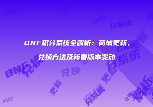 DNF积分系统全解析：商城更新、兑换方法及新春版本变动