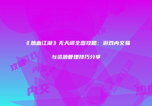 《热血江湖》无天阁全图攻略：游戏内交易与资源管理技巧分享