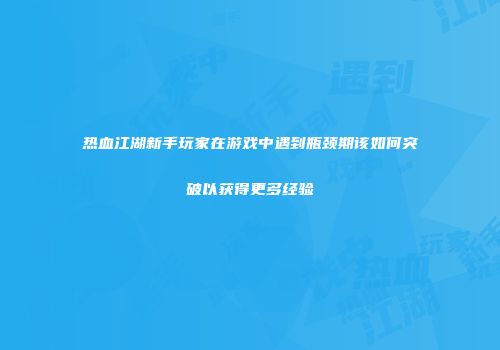 热血江湖新手玩家在游戏中遇到瓶颈期该如何突破以获得更多经验
