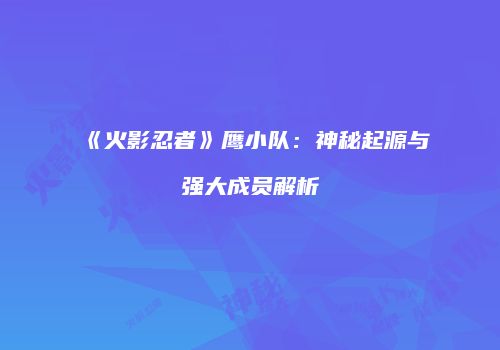 《火影忍者》鹰小队：神秘起源与强大成员解析