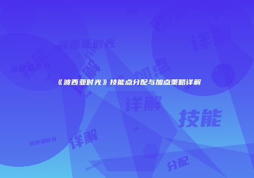 《波西亚时光》技能点分配与加点策略详解