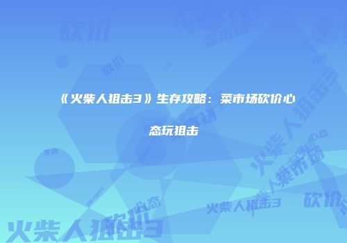 《火柴人狙击3》生存攻略：菜市场砍价心态玩狙击