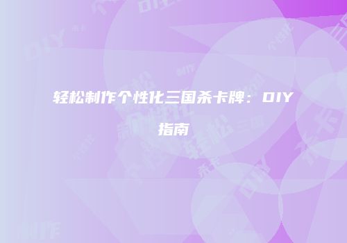 轻松制作个性化三国杀卡牌：DIY指南