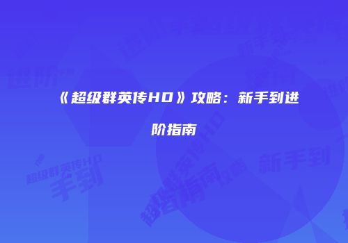 《超级群英传HD》攻略：新手到进阶指南