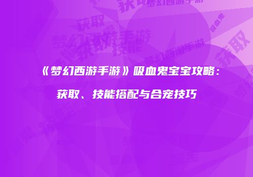 《梦幻西游手游》吸血鬼宝宝攻略：获取、技能搭配与合宠技巧