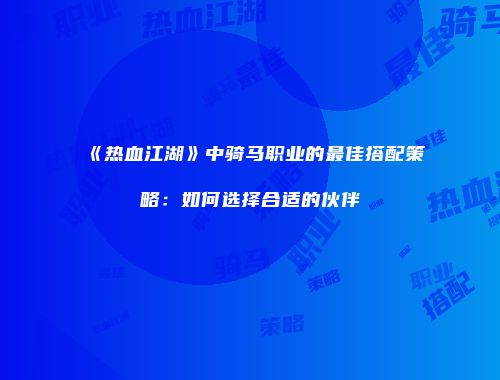 《热血江湖》中骑马职业的最佳搭配策略：如何选择合适的伙伴