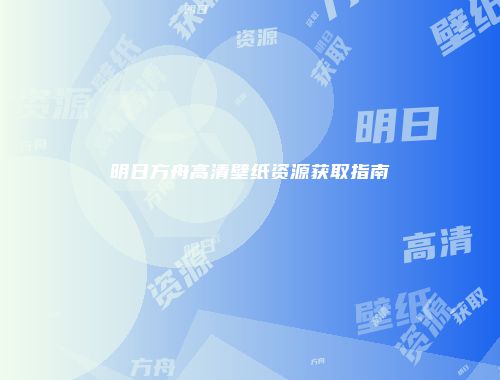 明日方舟高清壁纸资源获取指南