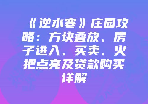 《逆水寒》庄园攻略：方块叠放、房子进入、买卖、火把点亮及贷款购买详解