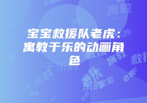 宝宝救援队老虎：寓教于乐的动画角色