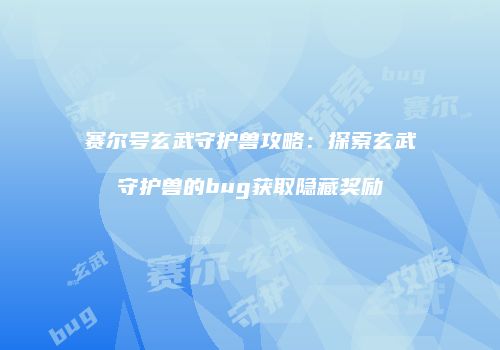 赛尔号玄武守护兽攻略：探索玄武守护兽的bug获取隐藏奖励