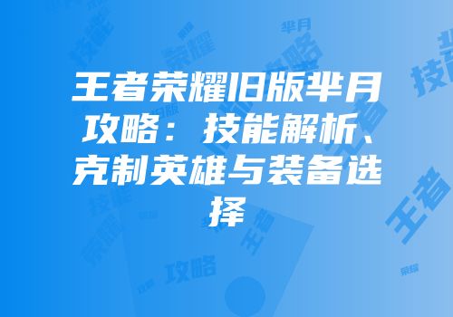 王者荣耀旧版芈月攻略：技能解析、克制英雄与装备选择