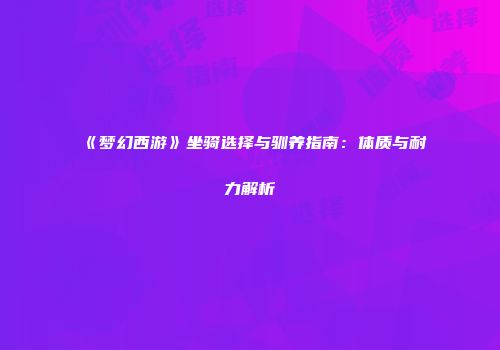 《梦幻西游》坐骑选择与驯养指南：体质与耐力解析