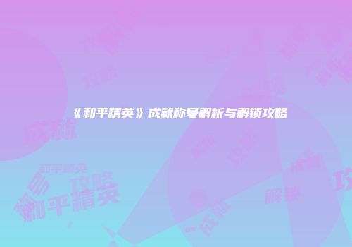 《和平精英》成就称号解析与解锁攻略