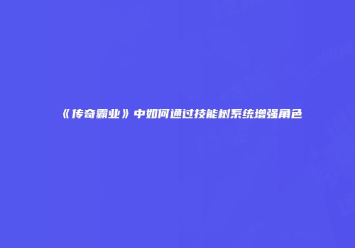 《传奇霸业》中如何通过技能树系统增强角色